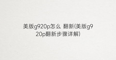 “美版g920p怎么翻新(美版g920p翻新步骤详解)